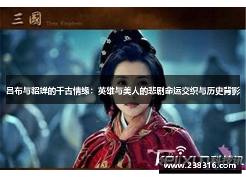 吕布与貂蝉的千古情缘：英雄与美人的悲剧命运交织与历史背影